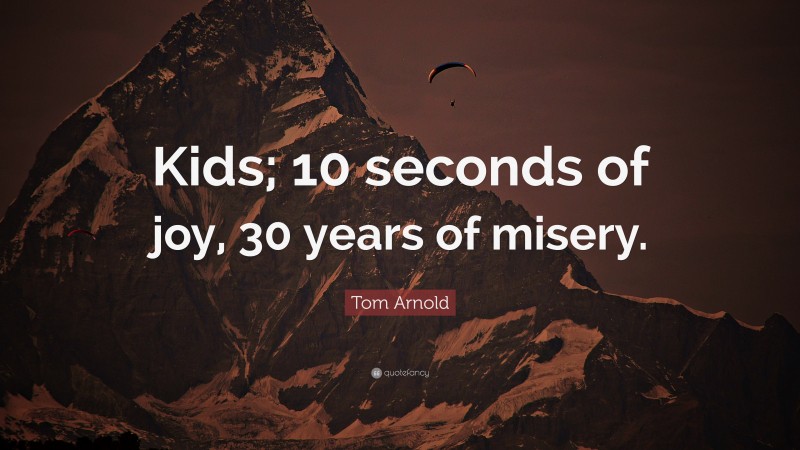 Tom Arnold Quote: “Kids; 10 seconds of joy, 30 years of misery.”