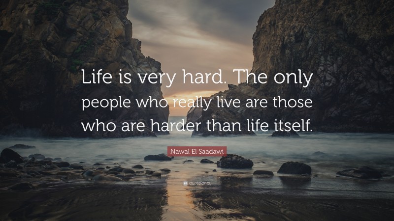 Nawal El Saadawi Quote: “Life is very hard. The only people who really live are those who are harder than life itself.”