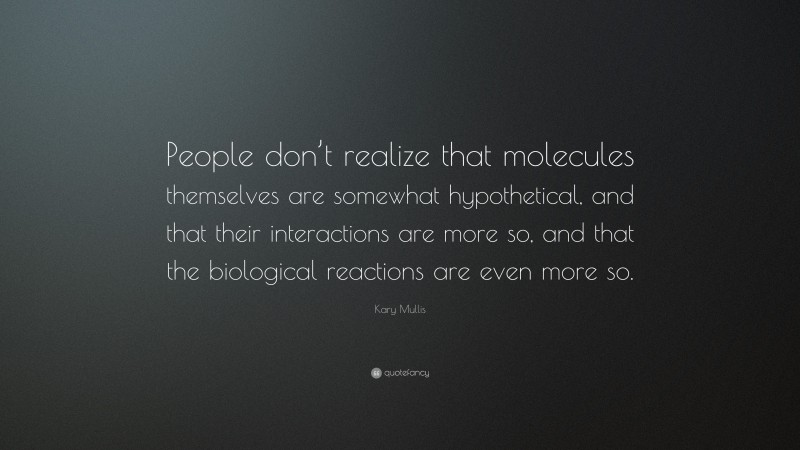 Kary Mullis Quote: “People don’t realize that molecules themselves are somewhat hypothetical, and that their interactions are more so, and that the biological reactions are even more so.”