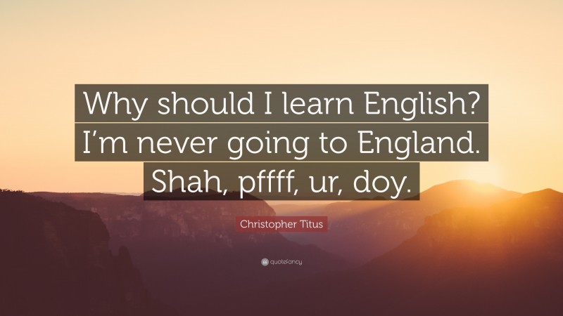 Christopher Titus Quote: “Why should I learn English? I’m never going to England. Shah, pffff, ur, doy.”