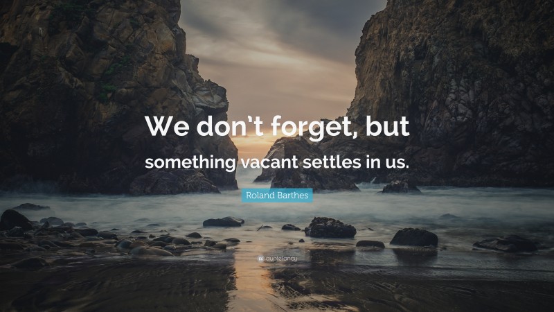 Roland Barthes Quote: “We don’t forget, but something vacant settles in us.”