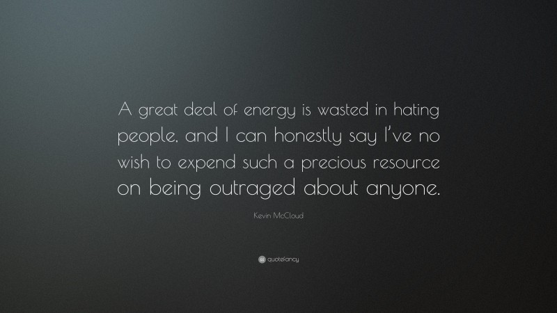 Kevin McCloud Quote: “A great deal of energy is wasted in hating people, and I can honestly say I’ve no wish to expend such a precious resource on being outraged about anyone.”