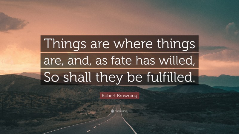Robert Browning Quote: “Things are where things are, and, as fate has willed, So shall they be fulfilled.”