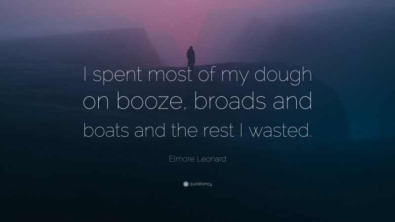 Elmore Leonard Quote: “I spent most of my dough on booze, broads and boats and the rest I wasted.”