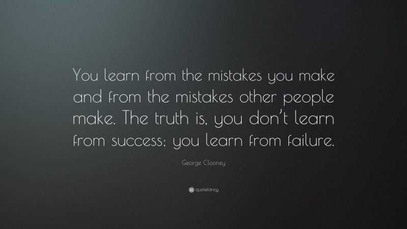 George Clooney Quote: “You learn from the mistakes you make and from the mistakes other people make. The truth is, you don’t learn from success; you learn from failure.”