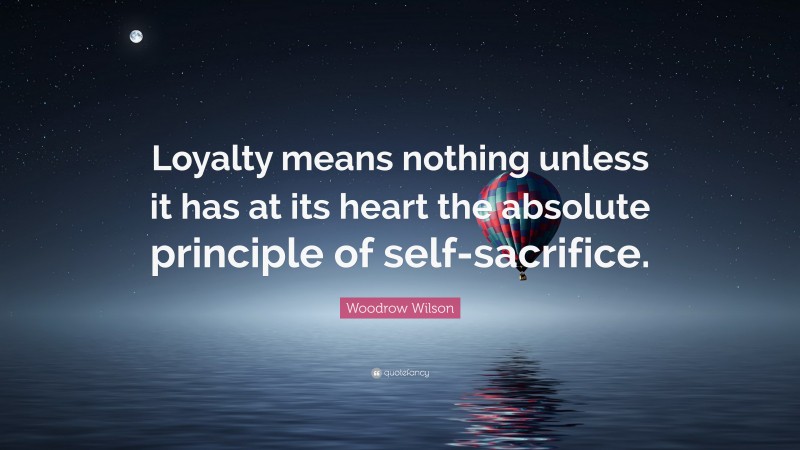 Woodrow Wilson Quote: “Loyalty means nothing unless it has at its heart the absolute principle of self-sacrifice.”