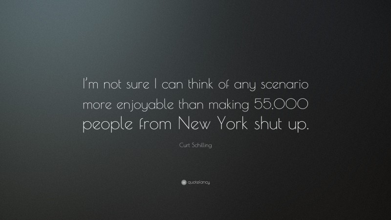 Curt Schilling Quote: “I’m not sure I can think of any scenario more enjoyable than making 55,000 people from New York shut up.”