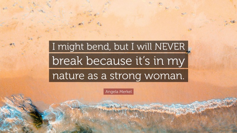 Angela Merkel Quote: “I might bend, but I will NEVER break because it’s in my nature as a strong woman.”