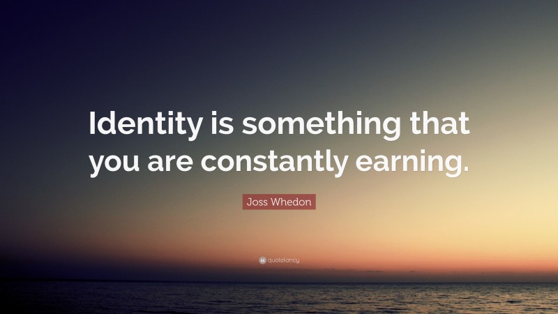 Joss Whedon Quote: “Identity is something that you are constantly earning.”