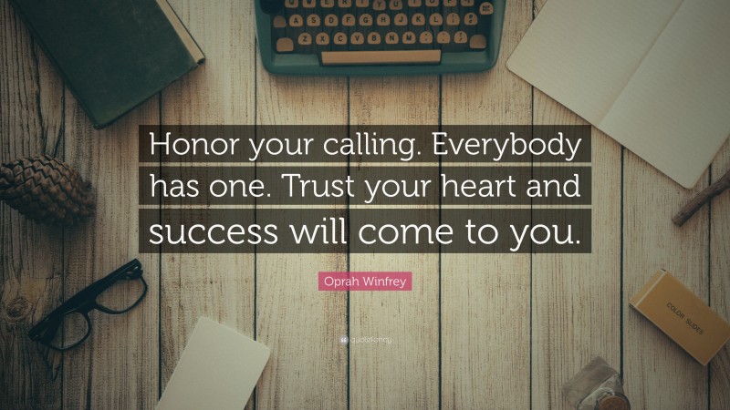 Oprah Winfrey Quote: “Honor your calling. Everybody has one. Trust your heart and success will come to you.”