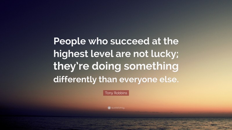 Tony Robbins Quote: “People who succeed at the highest level are not lucky; they’re doing something differently than everyone else.”