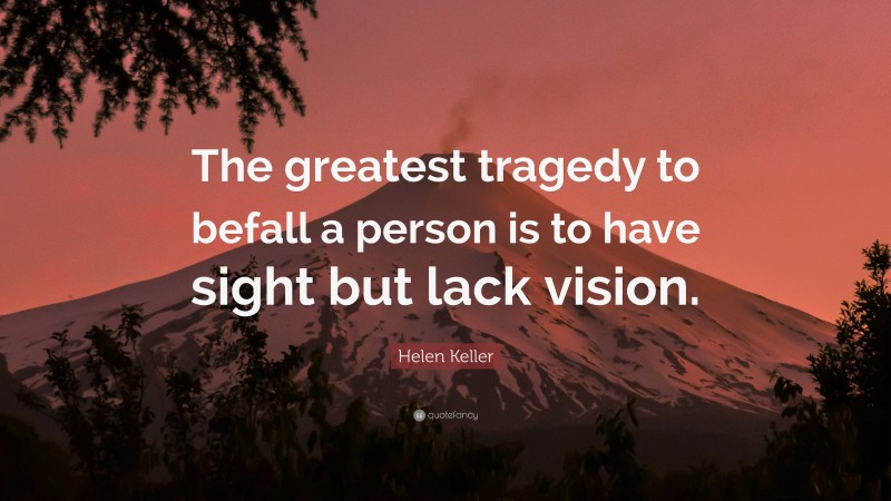 Helen Keller Quote: “The greatest tragedy to befall a person is to have sight but lack vision.”