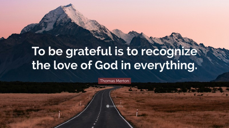 Thomas Merton Quote: “To be grateful is to recognize the love of God in everything.”