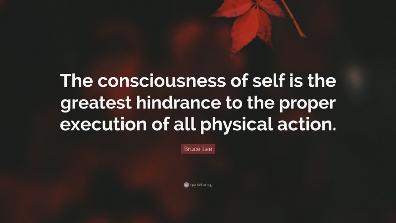 Bruce Lee Quote: “The consciousness of self is the greatest hindrance to the proper execution of all physical action.”