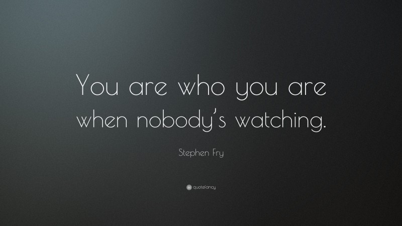 Stephen Fry Quote: “You are who you are when nobody’s watching.”