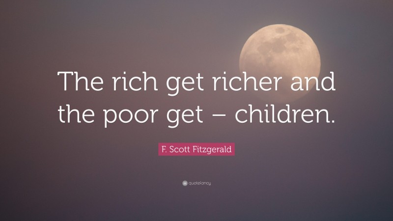 F. Scott Fitzgerald Quote: “The rich get richer and the poor get – children.”