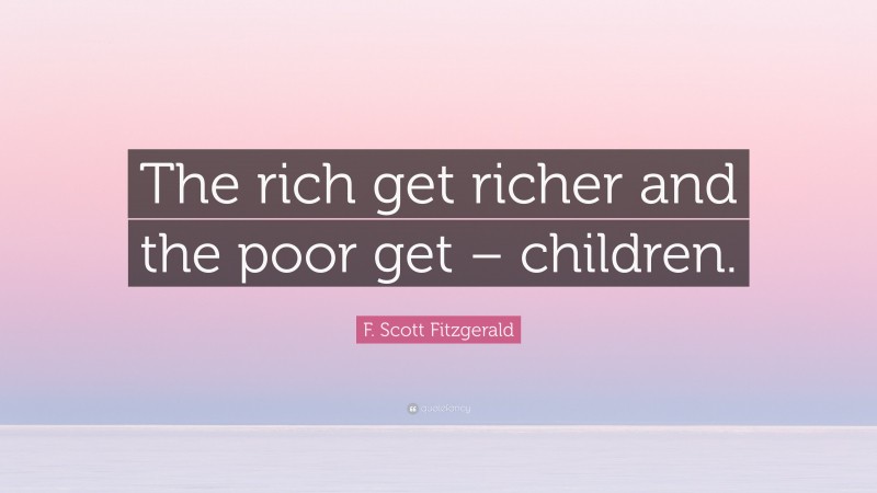 F. Scott Fitzgerald Quote: “The rich get richer and the poor get – children.”