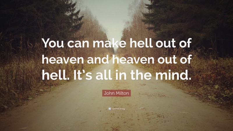 John Milton Quote: “You can make hell out of heaven and heaven out of hell. It’s all in the mind.”