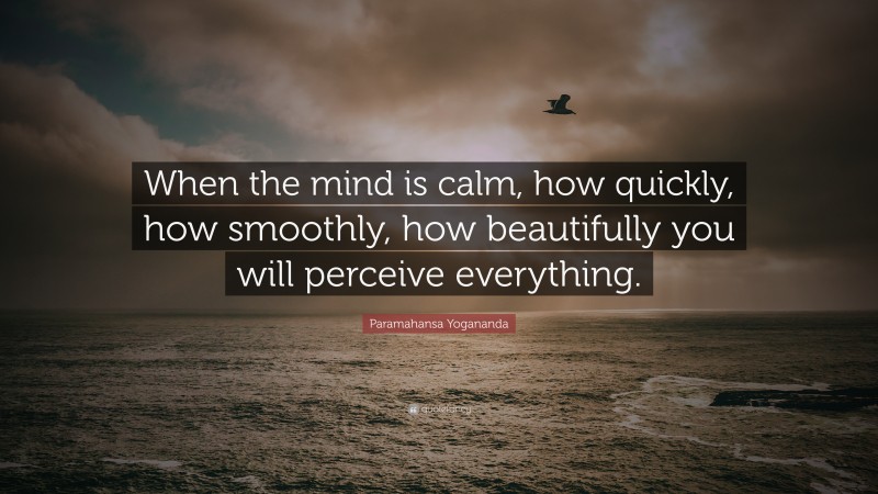 Paramahansa Yogananda Quote: “When the mind is calm, how quickly, how smoothly, how beautifully you will perceive everything.”