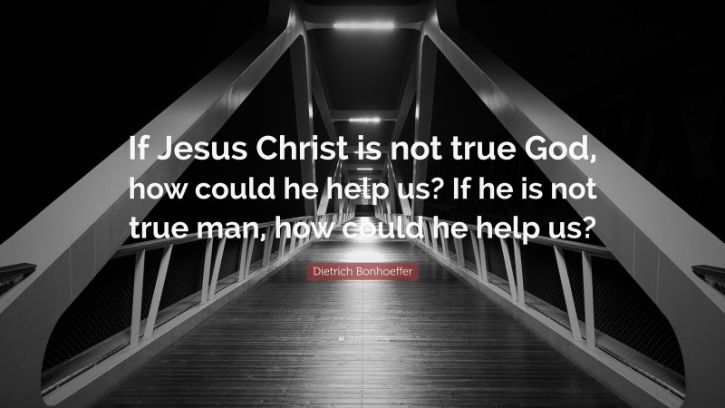Dietrich Bonhoeffer Quote: “If Jesus Christ is not true God, how could he help us? If he is not true man, how could he help us?”
