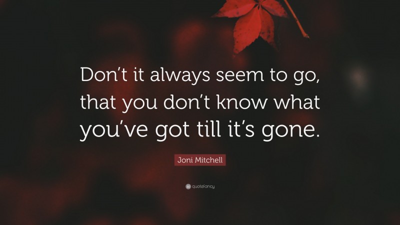 Joni Mitchell Quote: “Don’t it always seem to go, that you don’t know what you’ve got till it’s gone.”