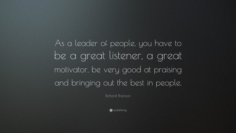 Richard Branson Quote: “As a leader of people, you have to be a great listener, a great motivator, be very good at praising and bringing out the best in people.”