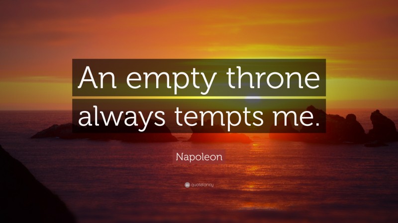 Napoleon Quote: “An empty throne always tempts me.”