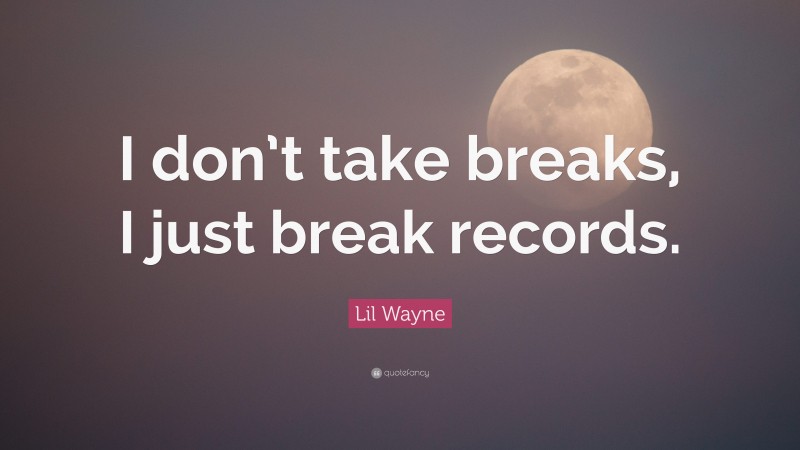 Lil Wayne Quote: “I don’t take breaks, I just break records.”