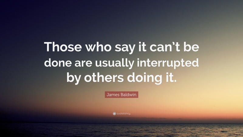 James Baldwin Quote: “Those who say it can’t be done are usually interrupted by others doing it.”