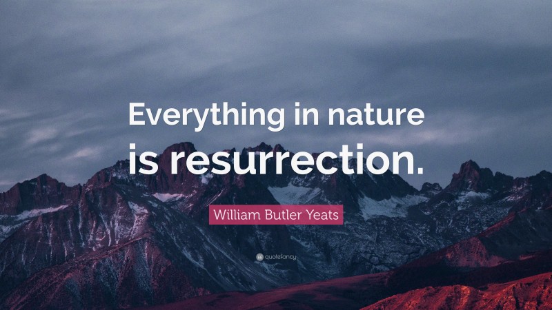 William Butler Yeats Quote: “Everything in nature is resurrection.”