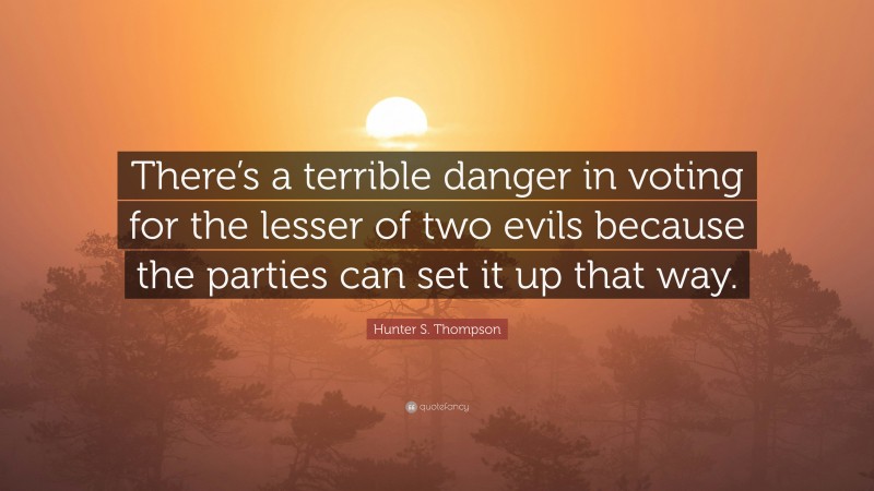 Hunter S. Thompson Quote: “There’s a terrible danger in voting for the lesser of two evils because the parties can set it up that way.”