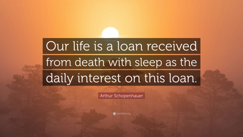 Arthur Schopenhauer Quote: “Our life is a loan received from death with sleep as the daily interest on this loan.”