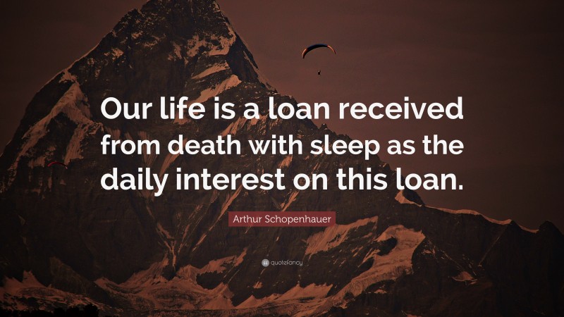 Arthur Schopenhauer Quote: “Our life is a loan received from death with sleep as the daily interest on this loan.”