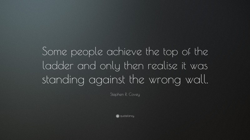 Stephen R. Covey Quote: “Some people achieve the top of the ladder and only then realise it was standing against the wrong wall.”