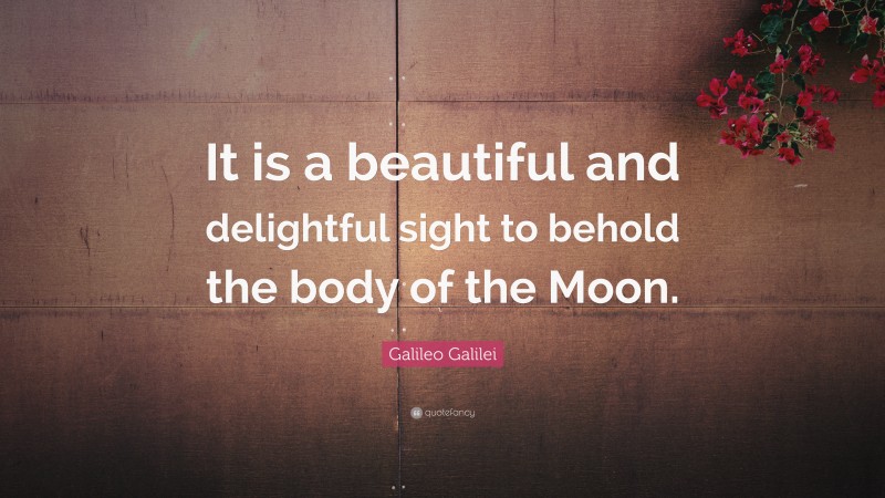 Galileo Galilei Quote: “It is a beautiful and delightful sight to behold the body of the Moon.”