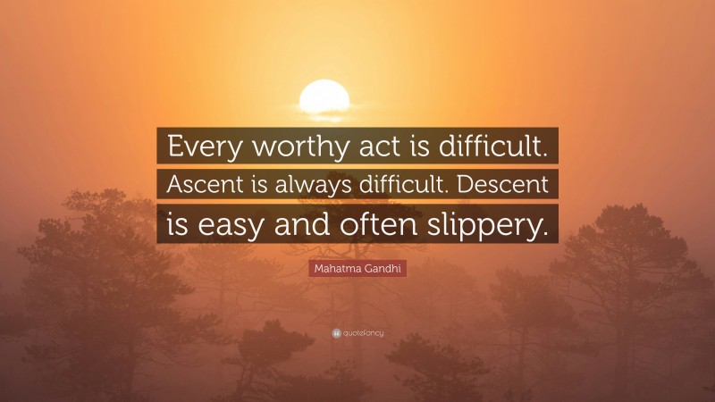 Mahatma Gandhi Quote: “Every worthy act is difficult. Ascent is always difficult. Descent is easy and often slippery.”