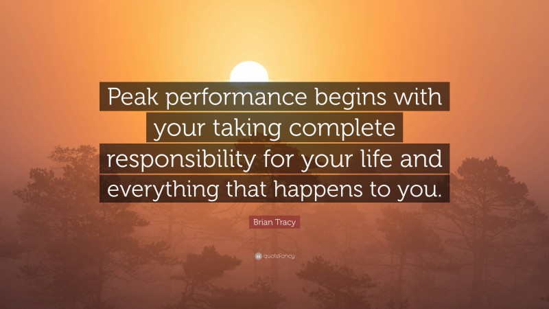 Brian Tracy Quote: “Peak performance begins with your taking complete responsibility for your life and everything that happens to you.”