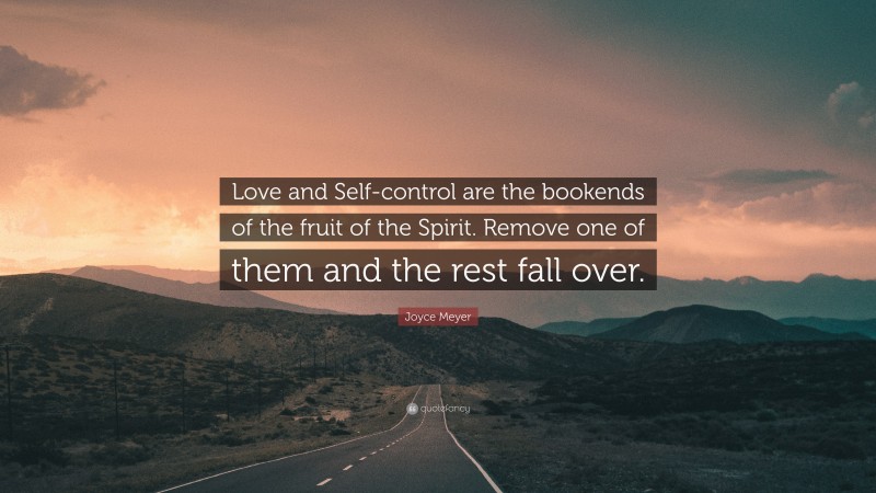 Joyce Meyer Quote: “Love and Self-control are the bookends of the fruit of the Spirit. Remove one of them and the rest fall over.”