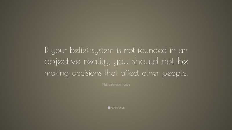 Neil deGrasse Tyson Quote: “If your belief system is not founded in an objective reality, you should not be making decisions that affect other people.”