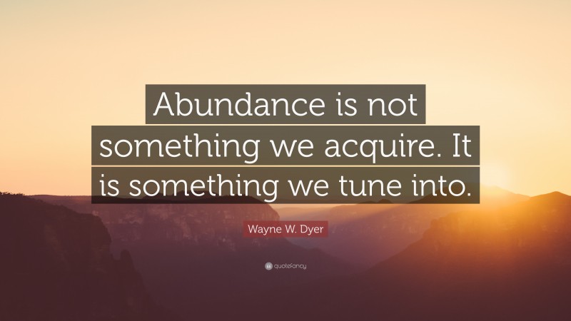 Wayne W. Dyer Quote: “Abundance is not something we acquire. It is something we tune into.”