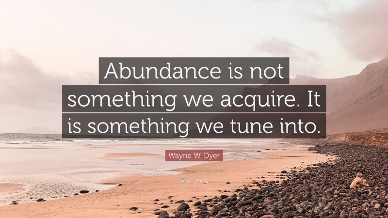 Wayne W. Dyer Quote: “Abundance is not something we acquire. It is something we tune into.”