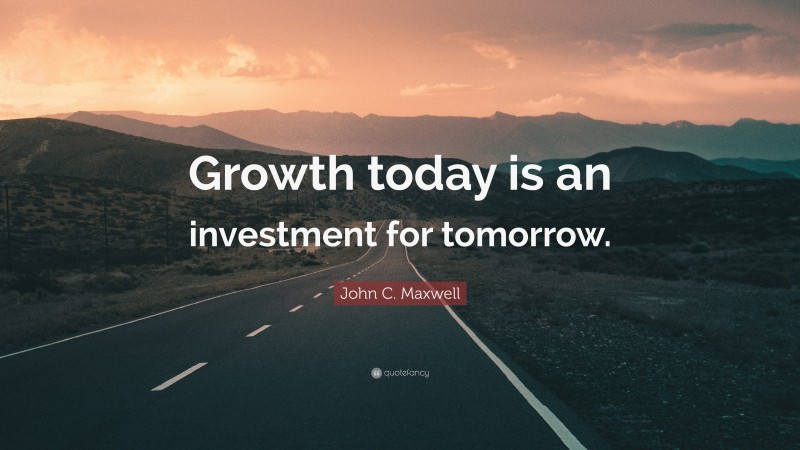 John C. Maxwell Quote: “Growth today is an investment for tomorrow.”
