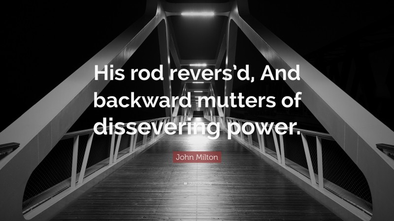 John Milton Quote: “His rod revers’d, And backward mutters of dissevering power.”