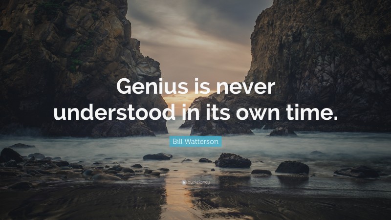 Bill Watterson Quote: “Genius is never understood in its own time.”