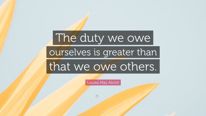 Louisa May Alcott Quote: “The duty we owe ourselves is greater than that we owe others.”