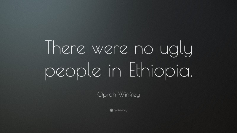 Oprah Winfrey Quote: “There were no ugly people in Ethiopia.”