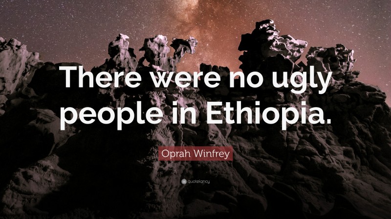 Oprah Winfrey Quote: “There were no ugly people in Ethiopia.”
