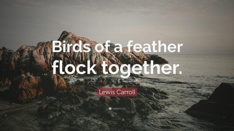 Lewis Carroll Quote: “Birds of a feather flock together.”