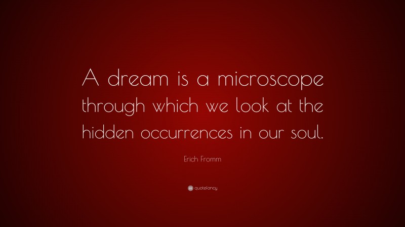 Erich Fromm Quote: “A dream is a microscope through which we look at the hidden occurrences in our soul.”