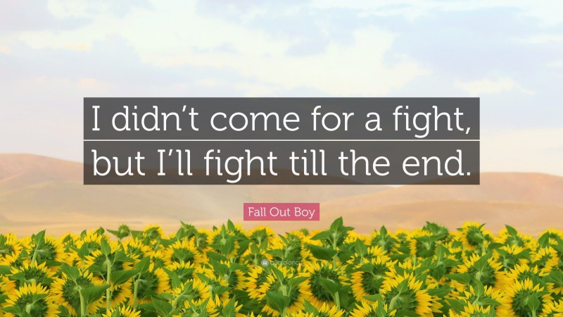 Fall Out Boy Quote: “I didn’t come for a fight, but I’ll fight till the end.”